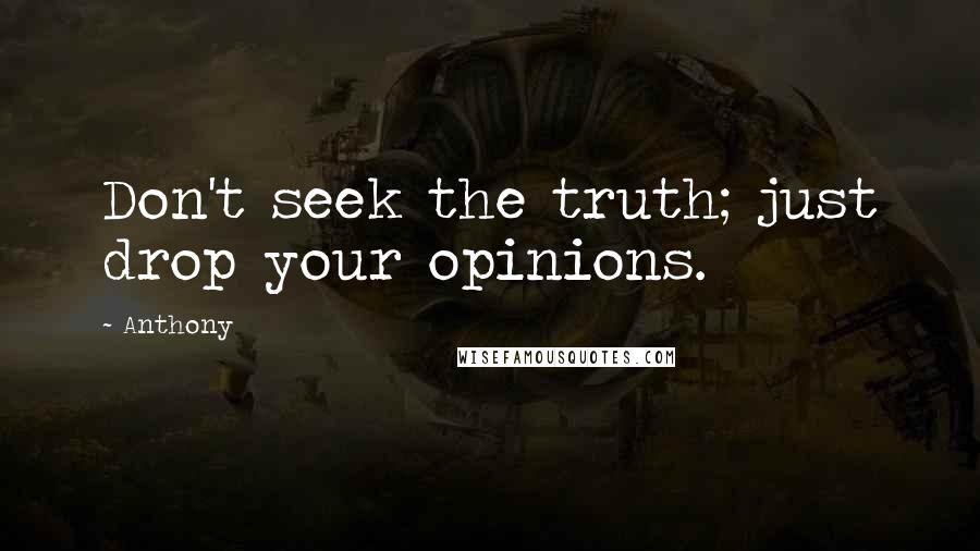 Anthony Quotes: Don't seek the truth; just drop your opinions.