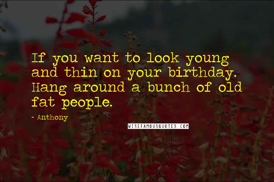 Anthony Quotes: If you want to look young and thin on your birthday. Hang around a bunch of old fat people.