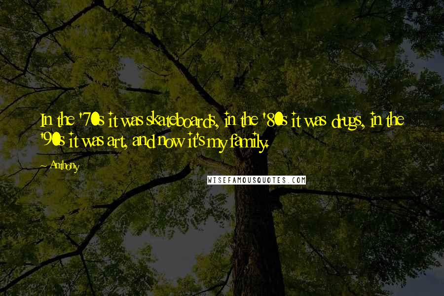Anthony Quotes: In the '70s it was skateboards, in the '80s it was drugs, in the '90s it was art, and now it's my family.