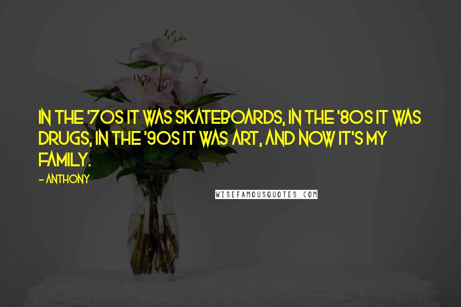 Anthony Quotes: In the '70s it was skateboards, in the '80s it was drugs, in the '90s it was art, and now it's my family.