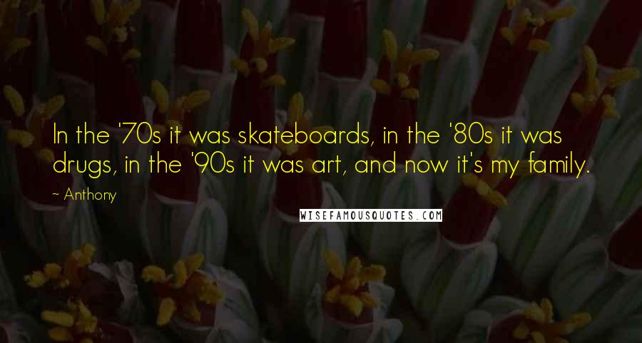 Anthony Quotes: In the '70s it was skateboards, in the '80s it was drugs, in the '90s it was art, and now it's my family.