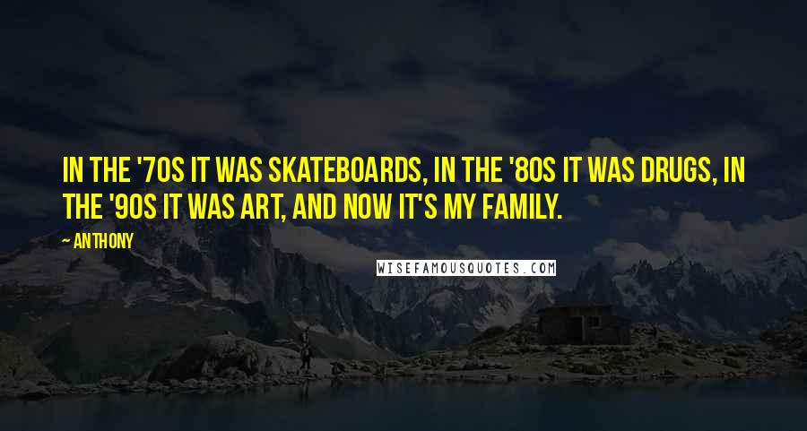 Anthony Quotes: In the '70s it was skateboards, in the '80s it was drugs, in the '90s it was art, and now it's my family.