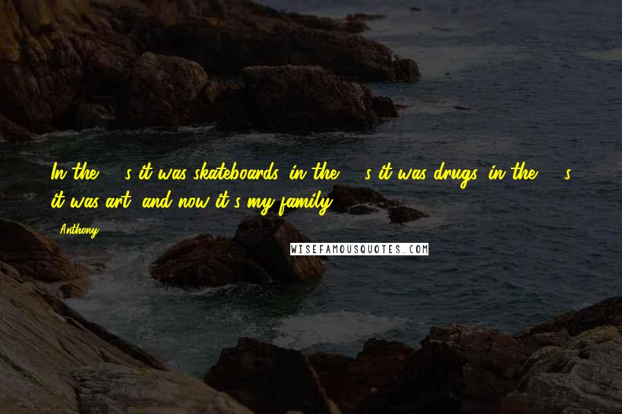 Anthony Quotes: In the '70s it was skateboards, in the '80s it was drugs, in the '90s it was art, and now it's my family.