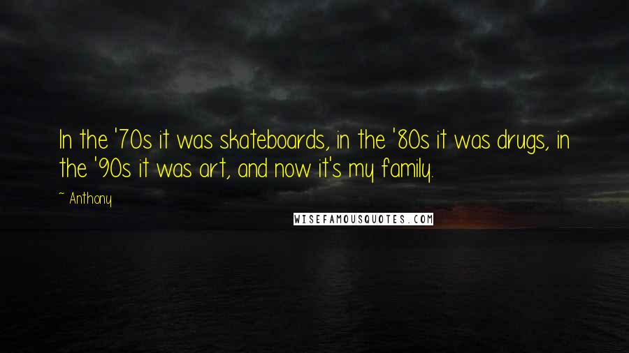 Anthony Quotes: In the '70s it was skateboards, in the '80s it was drugs, in the '90s it was art, and now it's my family.