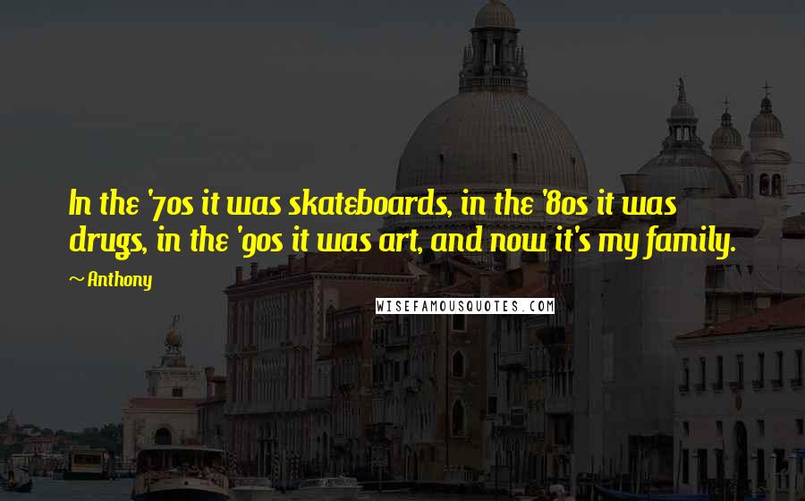 Anthony Quotes: In the '70s it was skateboards, in the '80s it was drugs, in the '90s it was art, and now it's my family.