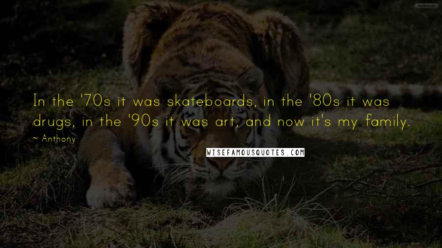 Anthony Quotes: In the '70s it was skateboards, in the '80s it was drugs, in the '90s it was art, and now it's my family.