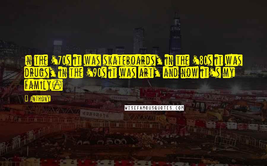 Anthony Quotes: In the '70s it was skateboards, in the '80s it was drugs, in the '90s it was art, and now it's my family.