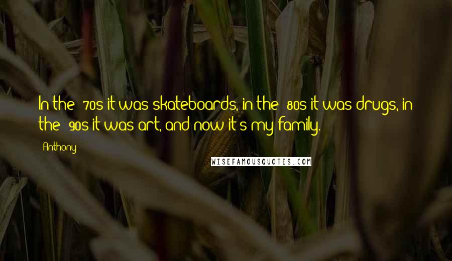 Anthony Quotes: In the '70s it was skateboards, in the '80s it was drugs, in the '90s it was art, and now it's my family.