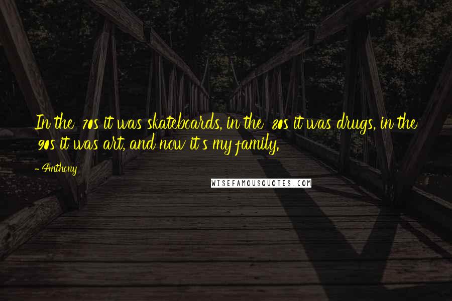 Anthony Quotes: In the '70s it was skateboards, in the '80s it was drugs, in the '90s it was art, and now it's my family.