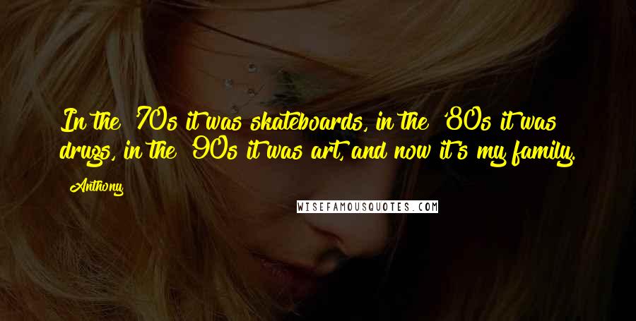 Anthony Quotes: In the '70s it was skateboards, in the '80s it was drugs, in the '90s it was art, and now it's my family.