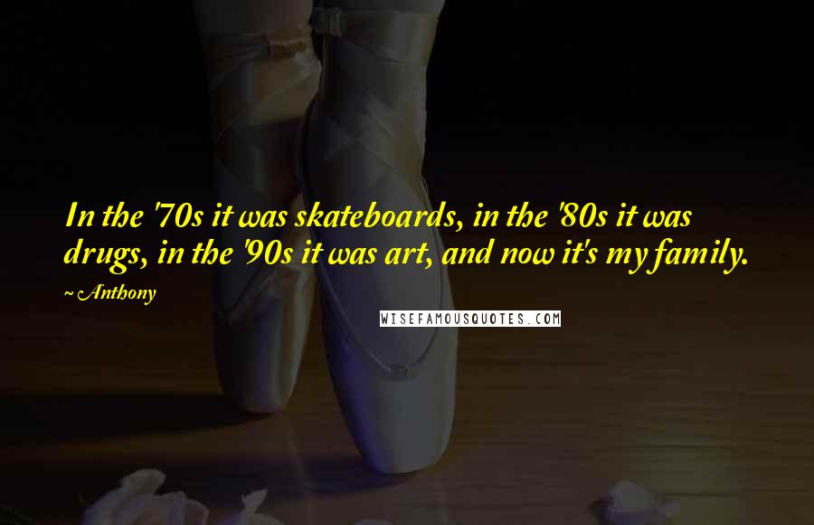 Anthony Quotes: In the '70s it was skateboards, in the '80s it was drugs, in the '90s it was art, and now it's my family.