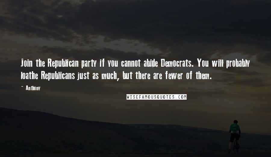 Anthony Quotes: Join the Republican party if you cannot abide Democrats. You will probably loathe Republicans just as much, but there are fewer of them.