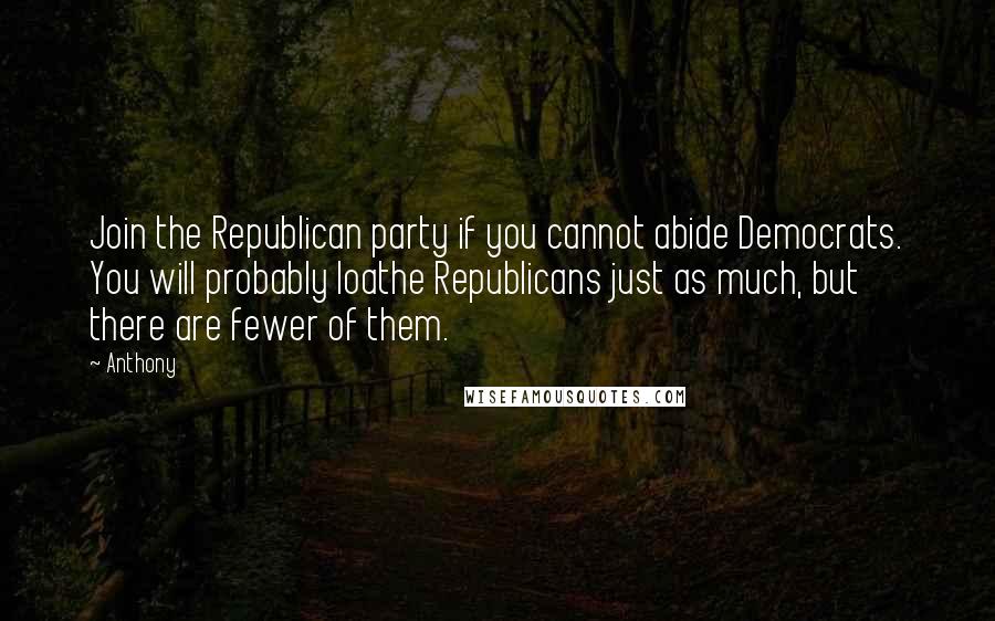 Anthony Quotes: Join the Republican party if you cannot abide Democrats. You will probably loathe Republicans just as much, but there are fewer of them.