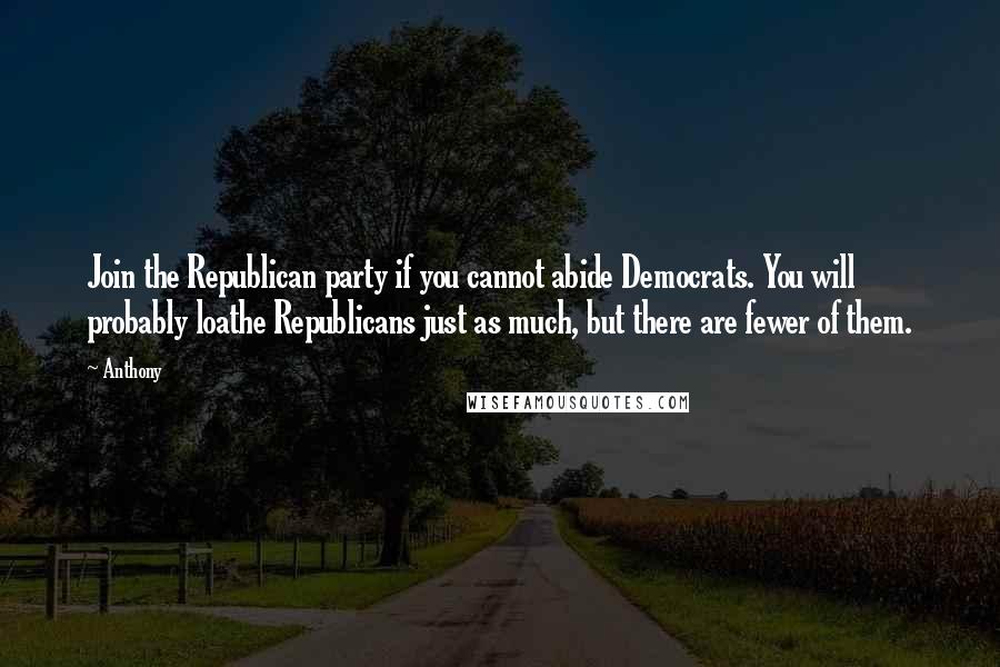 Anthony Quotes: Join the Republican party if you cannot abide Democrats. You will probably loathe Republicans just as much, but there are fewer of them.