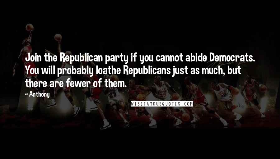 Anthony Quotes: Join the Republican party if you cannot abide Democrats. You will probably loathe Republicans just as much, but there are fewer of them.