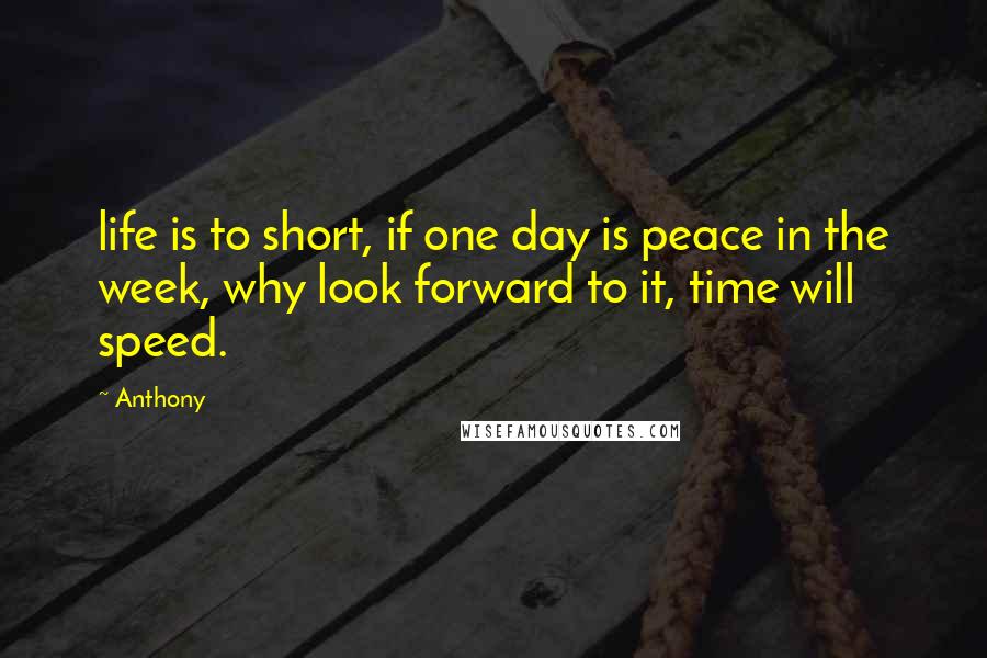 Anthony Quotes: life is to short, if one day is peace in the week, why look forward to it, time will speed.