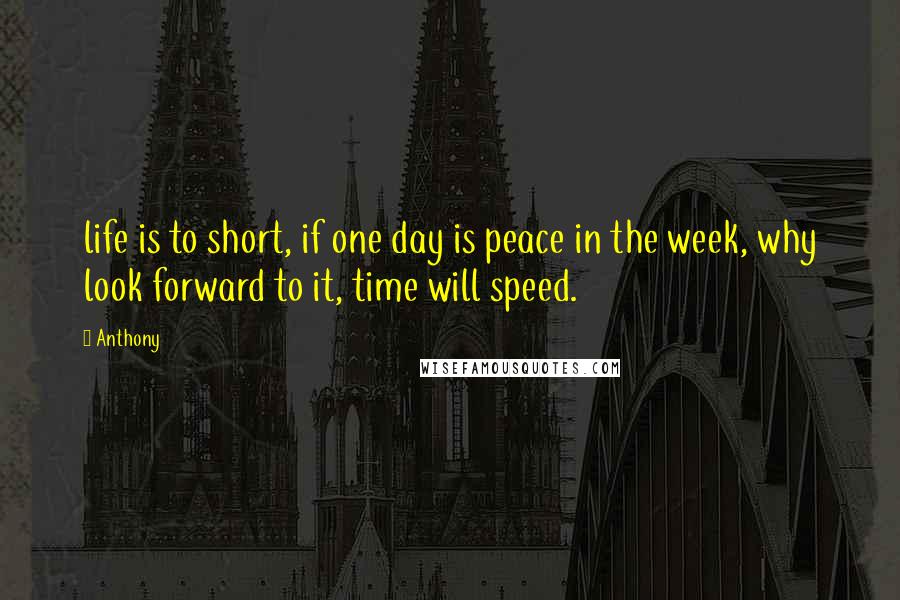 Anthony Quotes: life is to short, if one day is peace in the week, why look forward to it, time will speed.