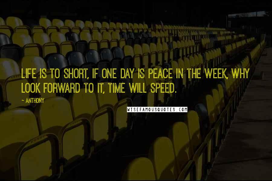 Anthony Quotes: life is to short, if one day is peace in the week, why look forward to it, time will speed.