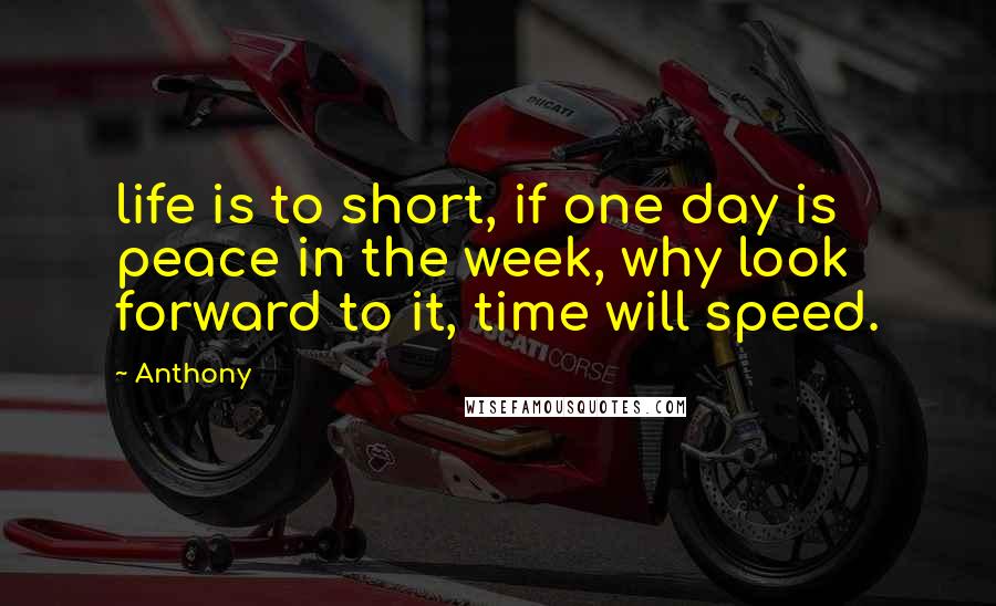 Anthony Quotes: life is to short, if one day is peace in the week, why look forward to it, time will speed.