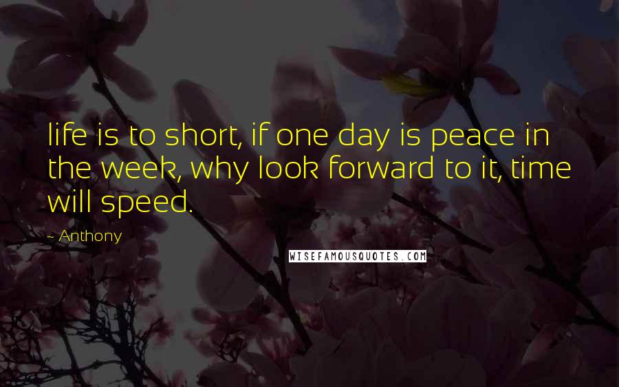 Anthony Quotes: life is to short, if one day is peace in the week, why look forward to it, time will speed.