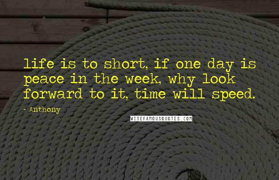 Anthony Quotes: life is to short, if one day is peace in the week, why look forward to it, time will speed.