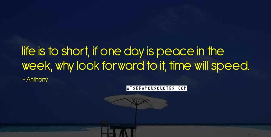 Anthony Quotes: life is to short, if one day is peace in the week, why look forward to it, time will speed.