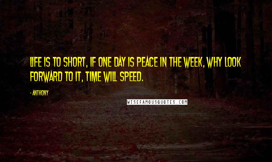 Anthony Quotes: life is to short, if one day is peace in the week, why look forward to it, time will speed.