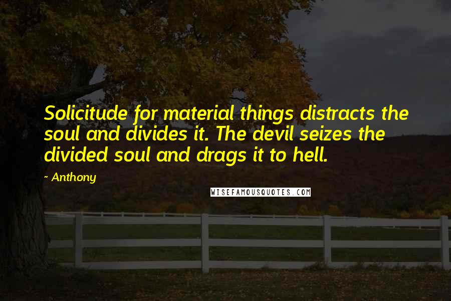 Anthony Quotes: Solicitude for material things distracts the soul and divides it. The devil seizes the divided soul and drags it to hell.