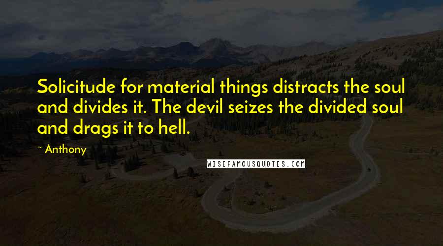 Anthony Quotes: Solicitude for material things distracts the soul and divides it. The devil seizes the divided soul and drags it to hell.