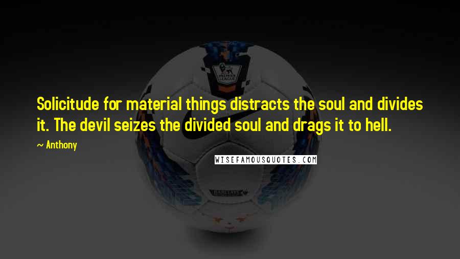 Anthony Quotes: Solicitude for material things distracts the soul and divides it. The devil seizes the divided soul and drags it to hell.