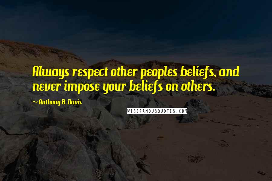 Anthony R. Davis Quotes: Always respect other peoples beliefs, and never impose your beliefs on others.