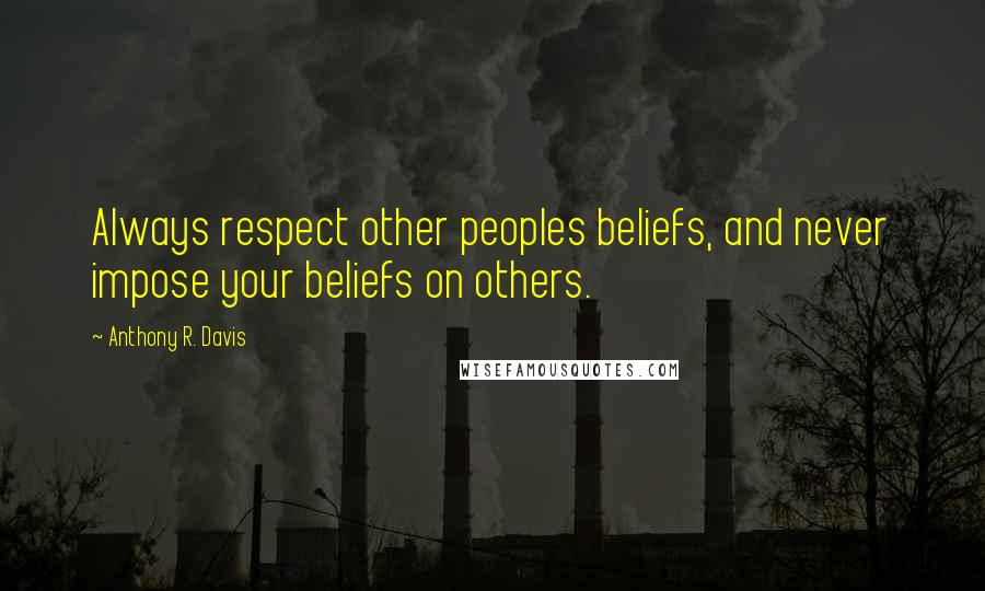 Anthony R. Davis Quotes: Always respect other peoples beliefs, and never impose your beliefs on others.