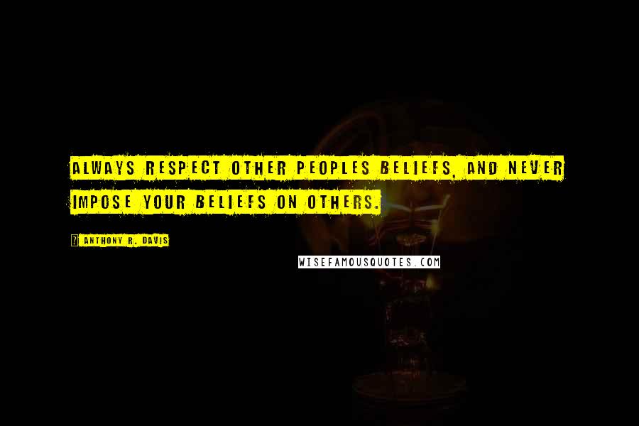Anthony R. Davis Quotes: Always respect other peoples beliefs, and never impose your beliefs on others.