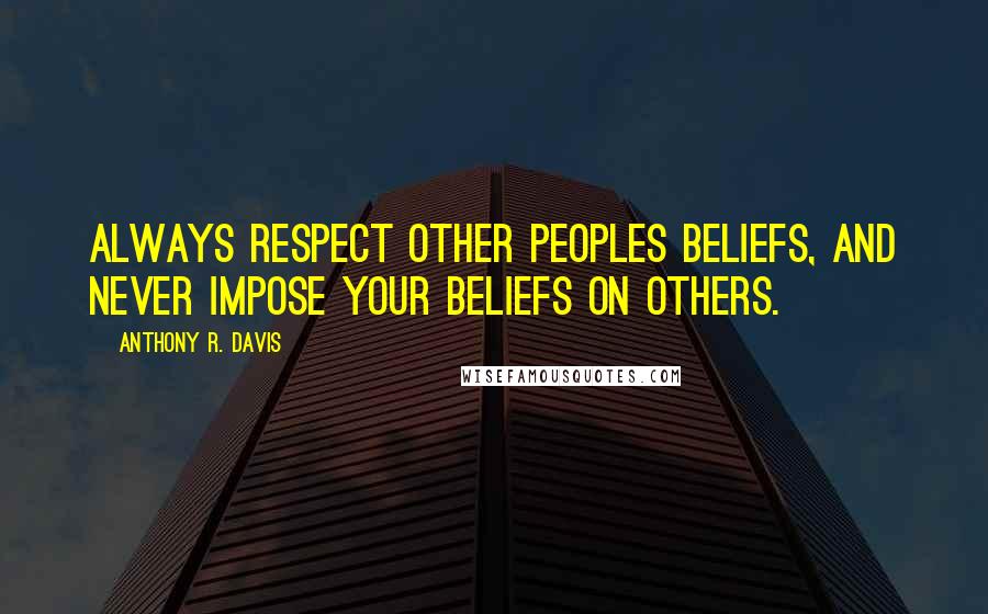 Anthony R. Davis Quotes: Always respect other peoples beliefs, and never impose your beliefs on others.