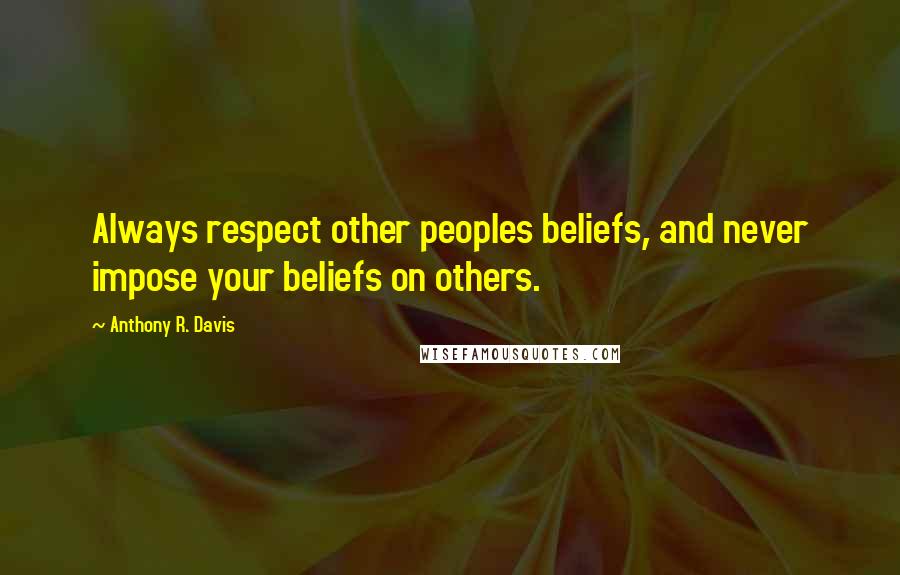 Anthony R. Davis Quotes: Always respect other peoples beliefs, and never impose your beliefs on others.