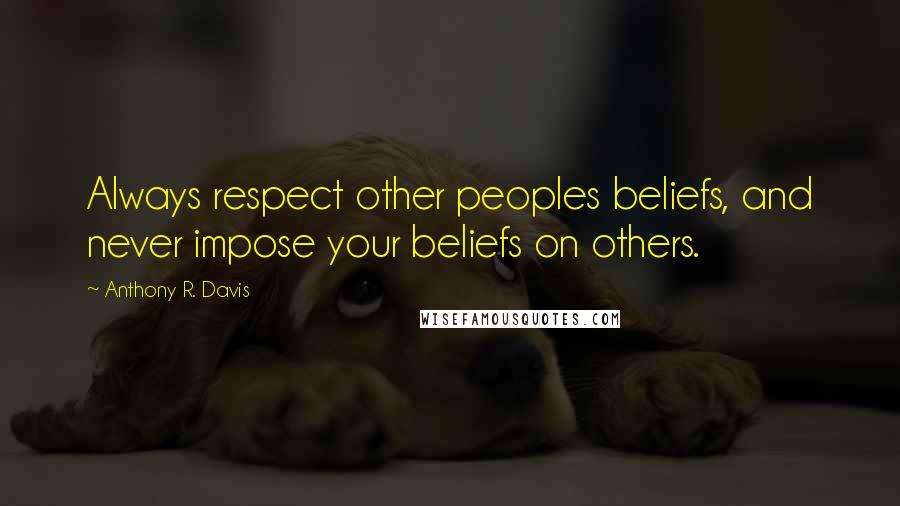 Anthony R. Davis Quotes: Always respect other peoples beliefs, and never impose your beliefs on others.