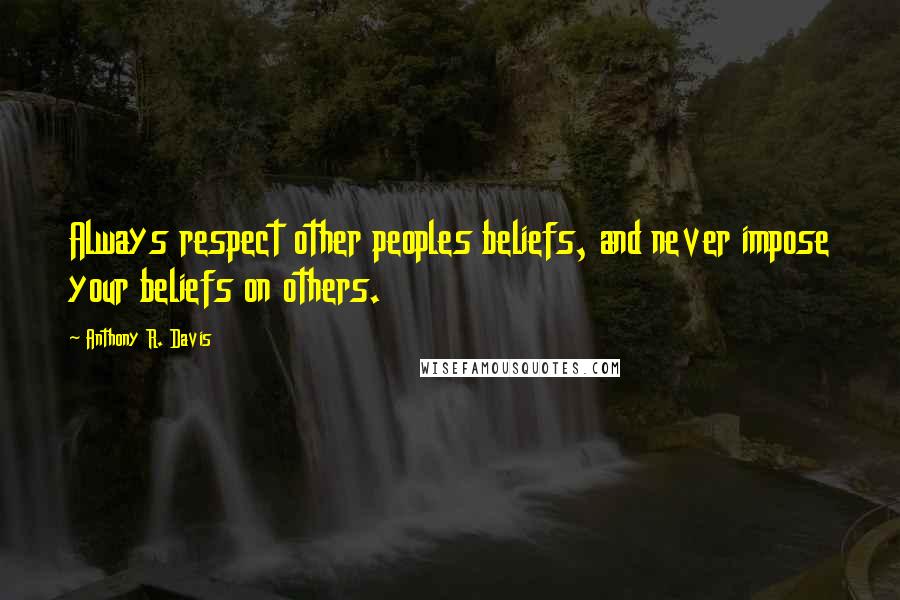 Anthony R. Davis Quotes: Always respect other peoples beliefs, and never impose your beliefs on others.