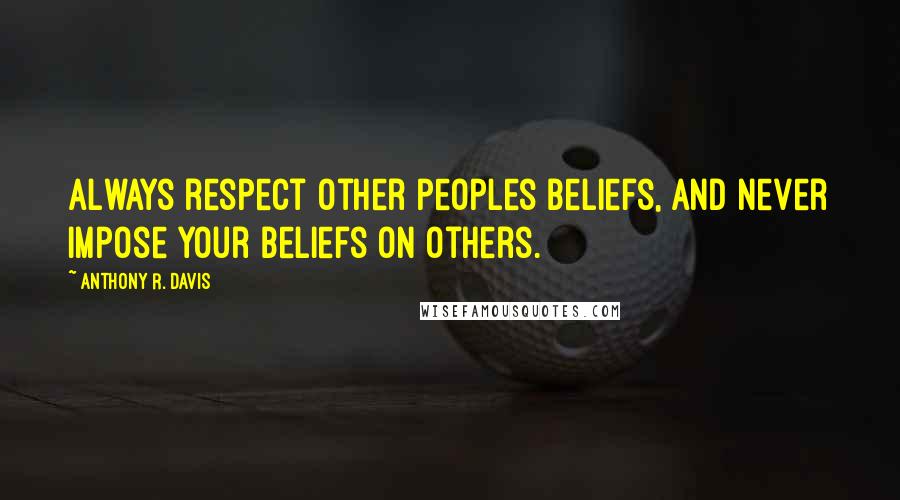 Anthony R. Davis Quotes: Always respect other peoples beliefs, and never impose your beliefs on others.