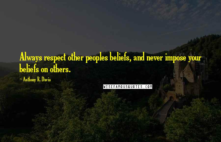 Anthony R. Davis Quotes: Always respect other peoples beliefs, and never impose your beliefs on others.