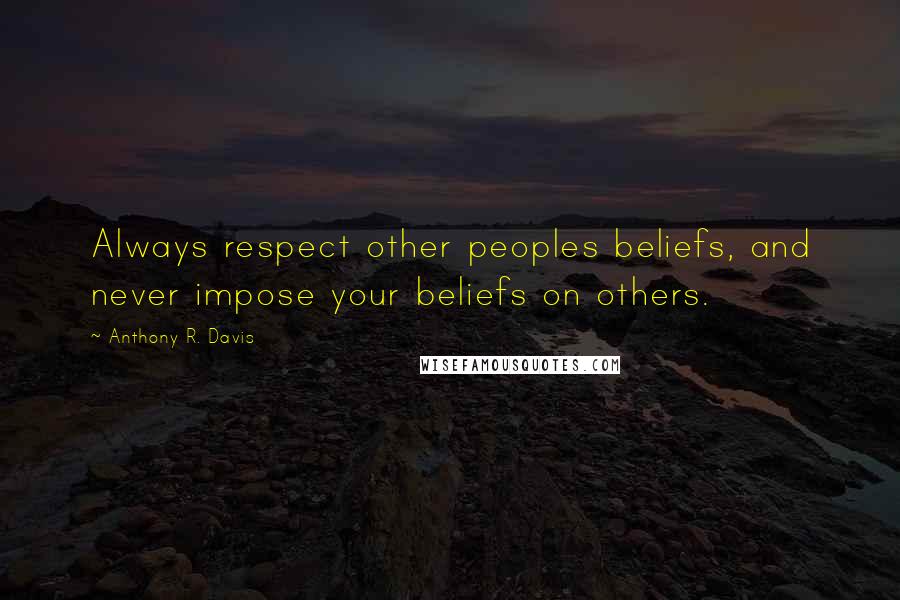 Anthony R. Davis Quotes: Always respect other peoples beliefs, and never impose your beliefs on others.