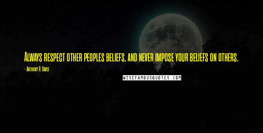 Anthony R. Davis Quotes: Always respect other peoples beliefs, and never impose your beliefs on others.