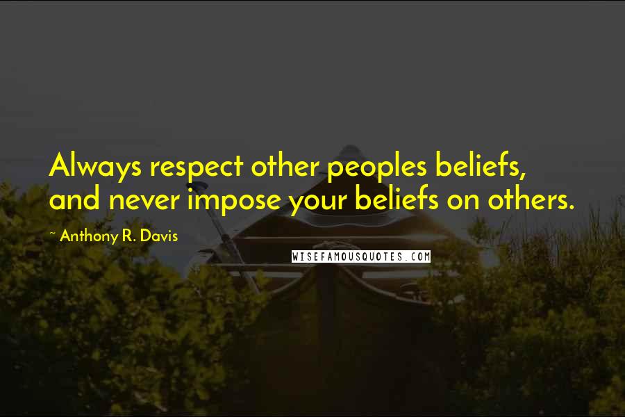 Anthony R. Davis Quotes: Always respect other peoples beliefs, and never impose your beliefs on others.