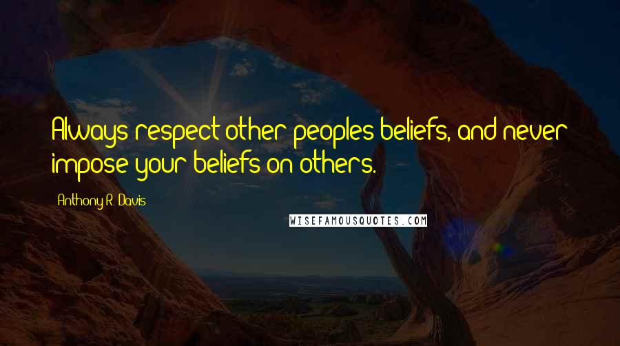 Anthony R. Davis Quotes: Always respect other peoples beliefs, and never impose your beliefs on others.
