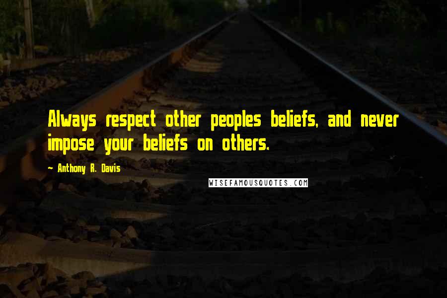 Anthony R. Davis Quotes: Always respect other peoples beliefs, and never impose your beliefs on others.