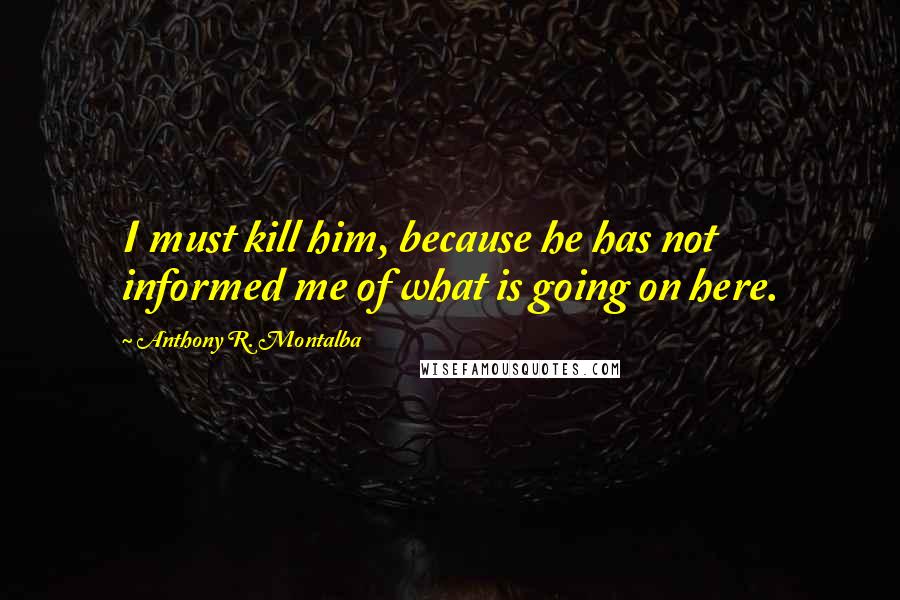 Anthony R. Montalba Quotes: I must kill him, because he has not informed me of what is going on here.