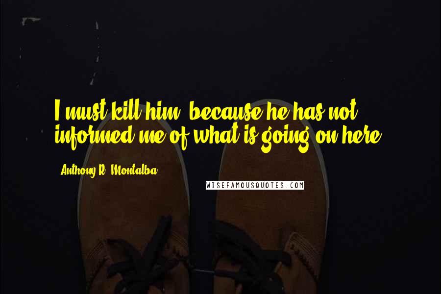 Anthony R. Montalba Quotes: I must kill him, because he has not informed me of what is going on here.