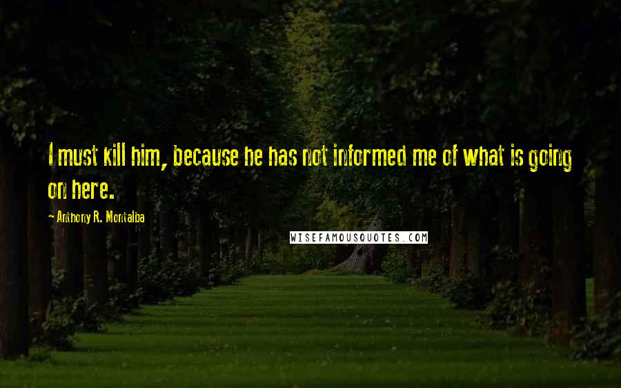 Anthony R. Montalba Quotes: I must kill him, because he has not informed me of what is going on here.