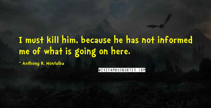 Anthony R. Montalba Quotes: I must kill him, because he has not informed me of what is going on here.