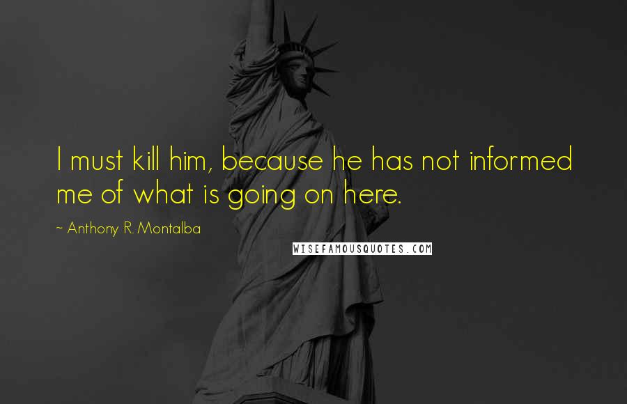Anthony R. Montalba Quotes: I must kill him, because he has not informed me of what is going on here.
