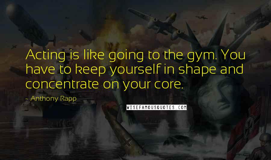 Anthony Rapp Quotes: Acting is like going to the gym. You have to keep yourself in shape and concentrate on your core.